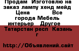 Продам, Изготовлю на заказ лампу хенд-мейд › Цена ­ 3 000 - Все города Мебель, интерьер » Другое   . Татарстан респ.,Казань г.